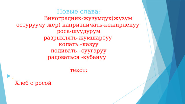 Новые слава:  Виноградник-жузумдук(жузум остуруучу жер) капризничать-кежирленуу роса-шуудурум  разрыхлять-жумшартуу  копать –казуу  поливать –суугаруу  радоваться -кубануу   текст:   Хлеб с росой . 