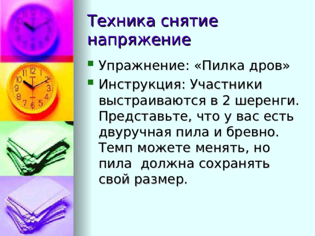 Техника снятие напряжение Упражнение: «Пилка дров» Инструкция: Участники выстраиваются в 2 шеренги. Представьте, что у вас есть двуручная пила и бревно. Темп можете менять, но пила должна сохранять свой размер. 