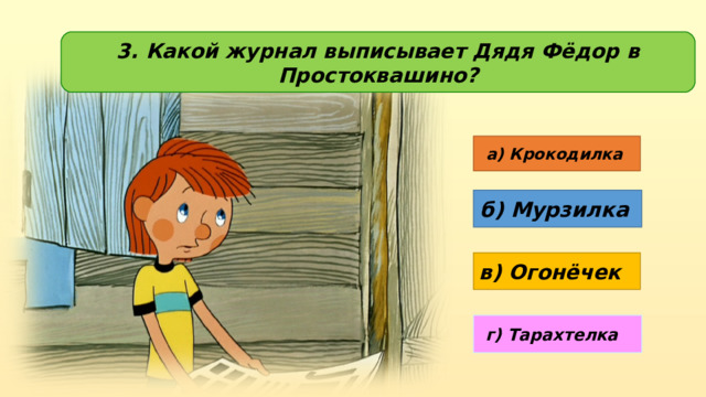 3. Какой журнал выписывает Дядя Фёдор в Простоквашино? а) Крокодилка б) Мурзилка в) Огонёчек г) Тарахтелка 