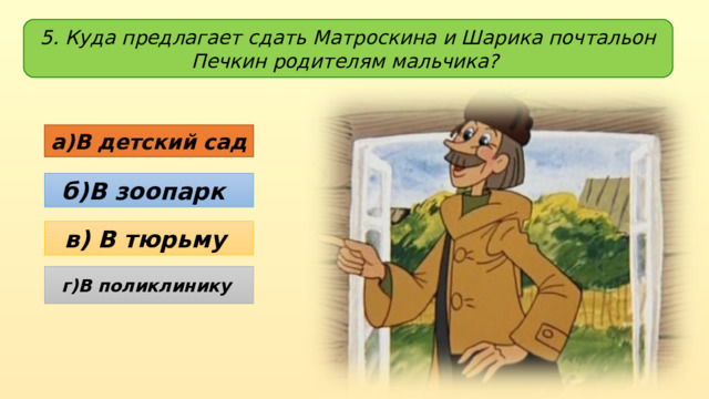 5. Куда предлагает сдать Матроскина и Шарика почтальон Печкин родителям мальчика? а)В детский сад  б)В зоопарк   в) В тюрьму г)В поликлинику 