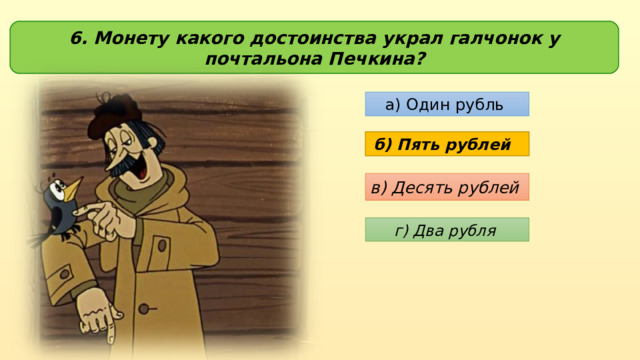 6. Монету какого достоинства украл галчонок у почтальона Печкина? а) Один рубль б) Пять рублей в) Десять рублей г) Два рубля 
