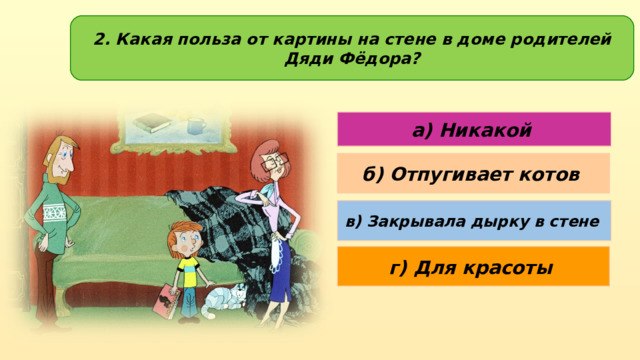 2. Какая польза от картины на стене в доме родителей Дяди Фёдора? а) Никакой б) Отпугивает котов в) Закрывала дырку в стене г) Для красоты 
