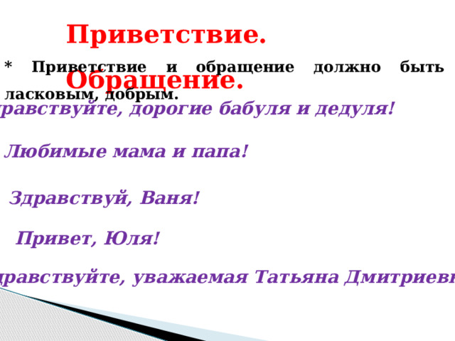 Приветствие. Обращение. * Приветствие и обращение должно быть ласковым, добрым. Здравствуйте, дорогие бабуля и дедуля! Любимые мама и папа! Здравствуй, Ваня! Привет, Юля! Здравствуйте, уважаемая Татьяна Дмитриевна! 