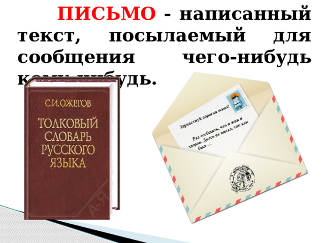  ПИСЬМО - написанный текст, посылаемый для сообщения чего-нибудь кому-нибудь. 