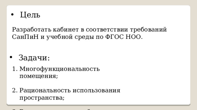 Цель Разработать кабинет в соответствии требований СанПиН и учебной среды по ФГОС НОО. Задачи: Многофункциональность помещения; Рациональность использования пространства; Взаимосвязь цветовой отделки и освещения. 