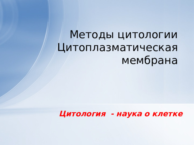 Методы цитологии  Цитоплазматическая мембрана Цитология - наука о клетке  