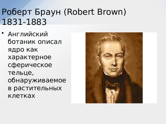 Роберт Браун (Robert Brown) 1831-1883 Английский ботаник описал ядро как характерное сферическое тельце, обнаруживаемое в растительных клетках 