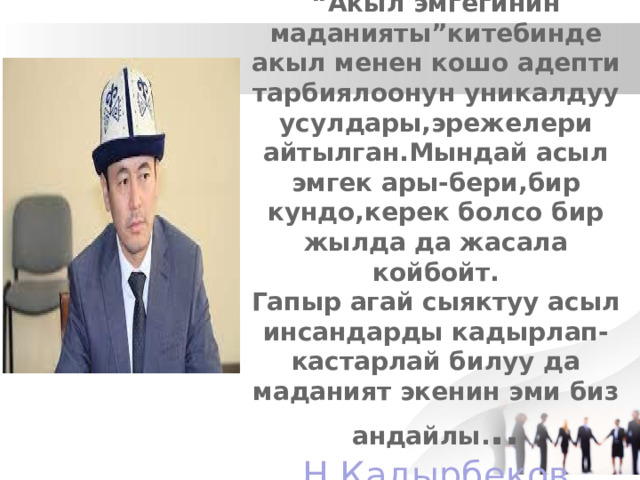 “ Акыл эмгегинин маданияты”китебинде акыл менен кошо адепти тарбиялоонун уникалдуу усулдары,эрежелери айтылган.Мындай асыл эмгек ары-бери,бир кундо,керек болсо бир жылда да жасала койбойт.  Гапыр агай сыяктуу асыл инсандарды кадырлап-кастарлай билуу да маданият экенин эми биз андайлы. ..  Н.Кадырбеков   