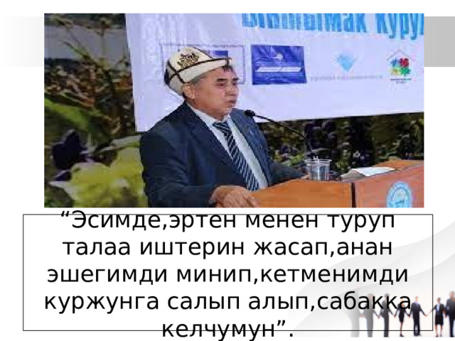 “ Эсимде,эртен менен туруп талаа иштерин жасап,анан эшегимди минип,кетменимди куржунга салып алып,сабакка келчумун”. 