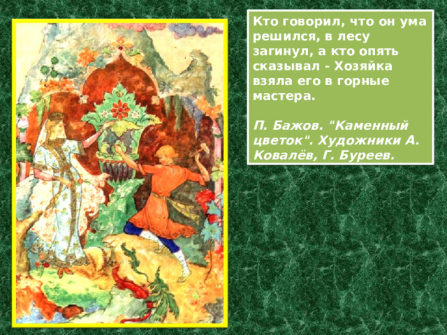 Кто говорил, что он ума решился, в лесу загинул, а кто опять сказывал - Хозяйка взяла его в горные мастера.  П. Бажов. 