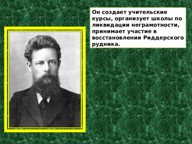 Он создает учительские курсы, организует школы по ликвидации неграмотности, принимает участие в восстановлении Риддерского рудника. 