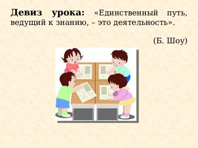 Девиз урока: «Единственный путь, ведущий к знанию, – это деятельность». (Б. Шоу)   