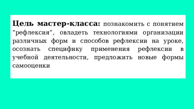 Цель мастер-класса: познакомить с понятием “рефлексия”, овладеть технологиями организации различных форм и способов рефлексии на уроке, осознать специфику применения рефлексии в учебной деятельности, предложить новые формы самооценки   