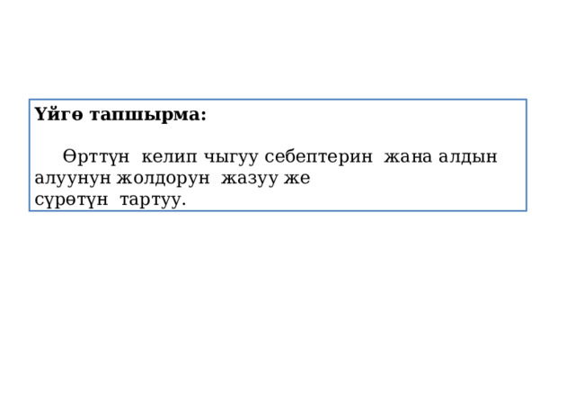 Үйгө тапшырма:   Өрттүн келип чыгуу себептерин жана алдын алуунун жолдорун жазуу же сүрөтүн тартуу. 