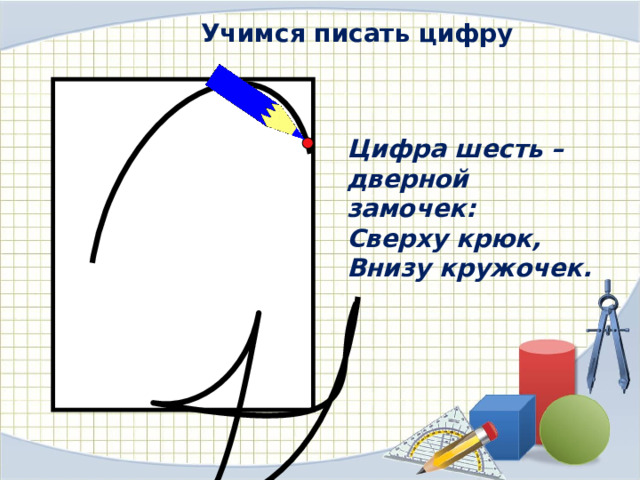 Учимся писать цифру Цифра шесть – дверной замочек: Сверху крюк, Внизу кружочек. 