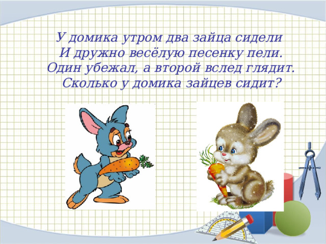 У домика утром два зайца сидели  И дружно весёлую песенку пели.  Один убежал, а второй вслед глядит.  Сколько у домика зайцев сидит? 
