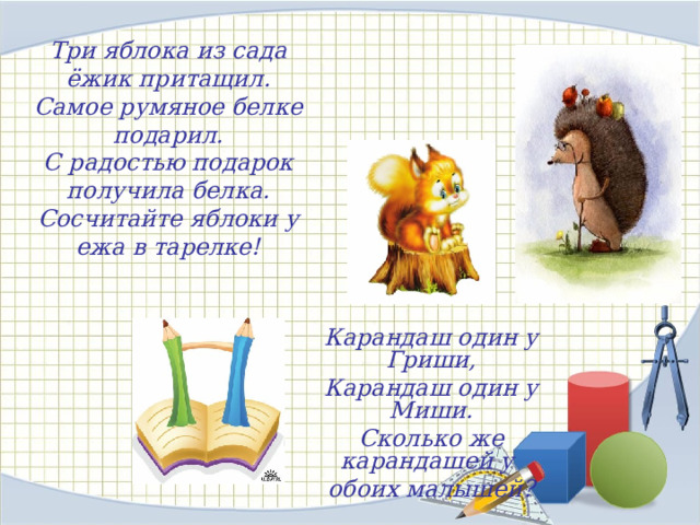 Три яблока из сада ёжик притащил.  Самое румяное белке подарил.  С радостью подарок получила белка.  Сосчитайте яблоки у ежа в тарелке! Карандаш один у Гриши, Карандаш один у Миши. Сколько же карандашей у обоих малышей? 