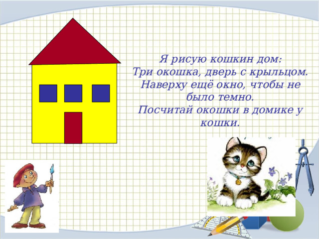 Я рисую кошкин дом:  Три окошка, дверь с крыльцом.  Наверху ещё окно, чтобы не было темно.  Посчитай окошки в домике у кошки. 
