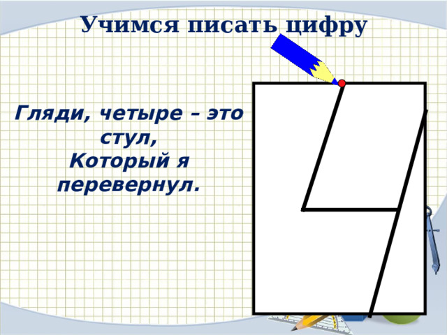 Учимся писать цифру Гляди, четыре – это стул, Который я перевернул. 