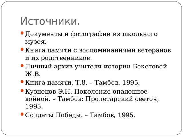 Источники. Документы и фотографии из школьного музея. Книга памяти с воспоминаниями ветеранов и их родственников. Личный архив учителя истории Бекетовой Ж.В. Книга памяти. Т.8. – Тамбов. 1995. Кузнецов Э.Н. Поколение опаленное войной. – Тамбов: Пролетарский светоч, 1995. Солдаты Победы. – Тамбов, 1995. 
