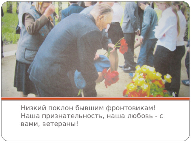 Низкий поклон бывшим фронтовикам!  Наша признательность, наша любовь - с вами, ветераны! 