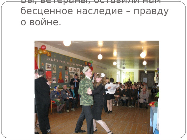 Вы, ветераны, оставили нам бесценное наследие – правду о войне. 