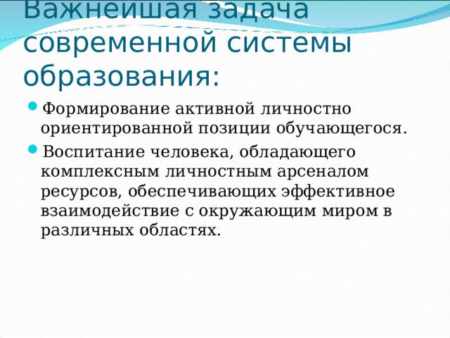 Важнейшая задача современной системы образования: Формирование активной личностно ориентированной позиции обучающегося. Воспитание человека, обладающего комплексным личностным арсеналом ресурсов, обеспечивающих эффективное взаимодействие с окружающим миром в различных областях. 