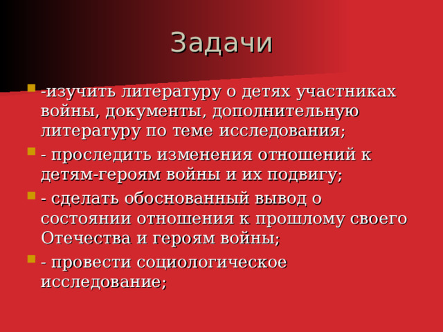 Задачи -изучить литературу о детях участниках войны, документы, дополнительную литературу по теме исследования; - проследить изменения отношений к детям-героям войны и их подвигу; - сделать обоснованный вывод о состоянии отношения к прошлому своего Отечества и героям войны; - провести социологическое исследование;  