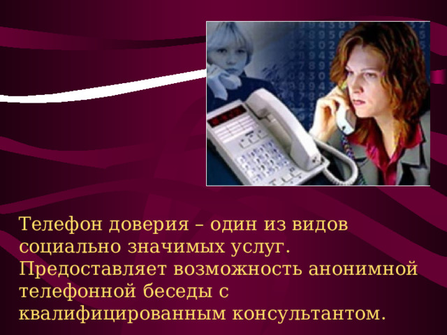 Телефон доверия – один из видов социально значимых услуг. Предоставляет возможность анонимной телефонной беседы с квалифицированным консультантом. 