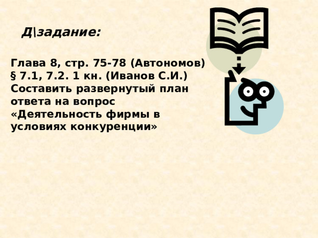 Д\задание:       Глава 8, стр. 75-78 (Автономов) § 7.1, 7.2. 1 кн. (Иванов С.И.) Составить развернутый план ответа на вопрос «Деятельность фирмы в условиях конкуренции» 