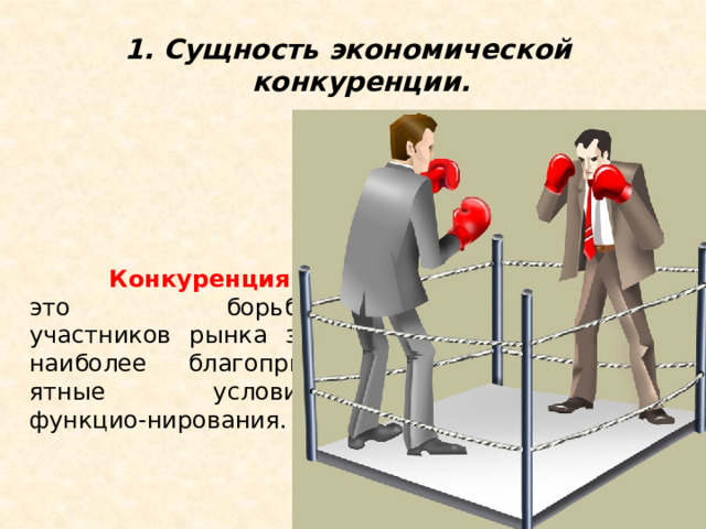 1. Сущность экономической конкуренции.   Конкуренция  – это борьба участников рынка за наиболее благопри-ятные условия функцио-нирования. 