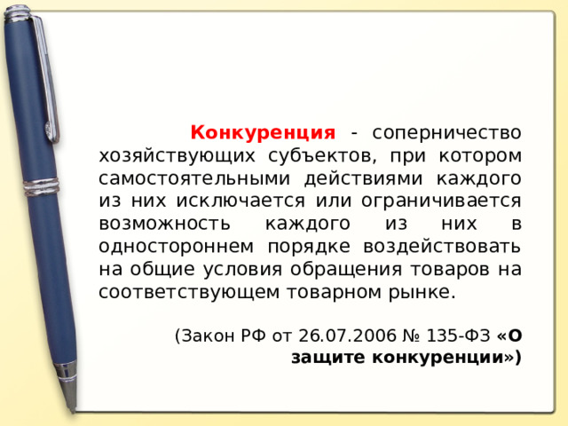   Конкуренция - соперничество хозяйствующих субъектов, при котором самостоятельными действиями каждого из них исключается или ограничивается возможность каждого из них в одностороннем порядке воздействовать на общие условия обращения товаров на соответствующем товарном рынке. (Закон РФ от 26.07.2006 № 135-ФЗ «О защите конкуренции») 