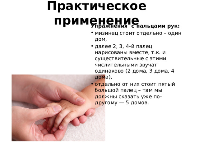 Практическое применение Упражнения с пальцами рук: мизинец стоит отдельно – один дом, далее 2, 3, 4-й палец нарисованы вместе, т.к. и существительные с этими числительными звучат одинаково (2 дома, 3 дома, 4 дома), отдельно от них стоит пятый большой палец – там мы должны сказать уже по-другому — 5 домов.    