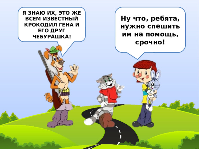 Ну что, ребята, нужно спешить им на помощь, срочно! Я ЗНАЮ ИХ, ЭТО ЖЕ ВСЕМ ИЗВЕСТНЫЙ КРОКОДИЛ ГЕНА И ЕГО ДРУГ ЧЕБУРАШКА! 