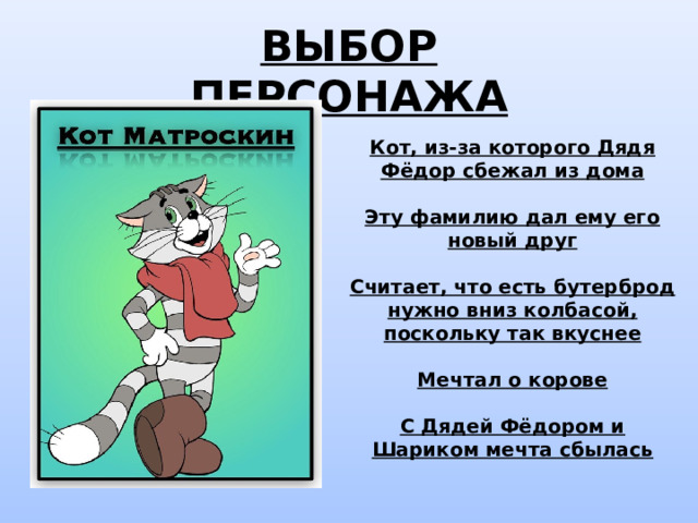 ВЫБОР ПЕРСОНАЖА Кот, из-за которого Дядя Фёдор сбежал из дома  Эту фамилию дал ему его новый друг  Считает, что есть бутерброд нужно вниз колбасой, поскольку так вкуснее  Мечтал о корове  С Дядей Фёдором и Шариком мечта сбылась 