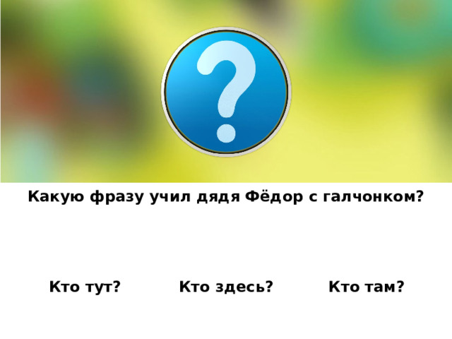 Какую фразу учил дядя Фёдор с галчонком? Кто там? Кто тут? Кто здесь? 