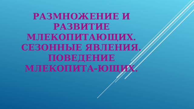 РАЗМНОЖЕНИЕ И РАЗВИТИЕ МЛЕКОПИТАЮЩИХ. СЕЗОННЫЕ ЯВЛЕНИЯ. ПОВЕДЕНИЕ МЛЕКОПИТА-ЮЩИХ. 