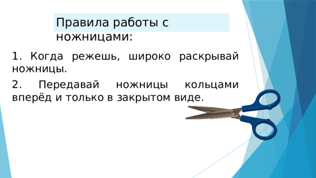 Правила работы с ножницами: 1. Когда режешь, широко раскрывай ножницы. 2. Передавай ножницы кольцами вперёд и только в закрытом виде. 