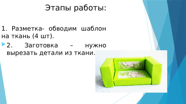 Этапы работы: 1. Разметка- обводим шаблон на ткань (4 шт). 2. Заготовка – нужно вырезать детали из ткани. 