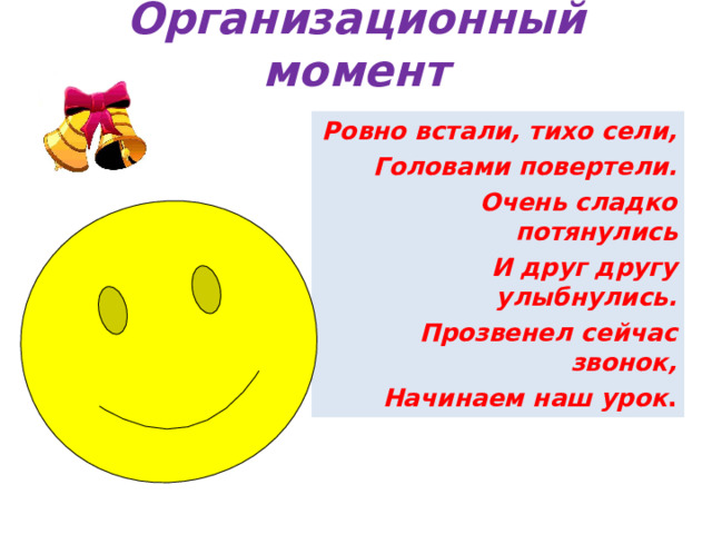 Организационный момент Ровно встали, тихо сели, Головами повертели. Очень сладко потянулись И друг другу улыбнулись. Прозвенел сейчас звонок, Начинаем наш урок . 