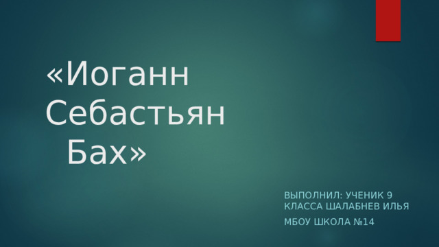 «Иоганн Себастьян Бах» Выполнил: Ученик 9 класса Шалабнев Илья МБОУ ШКОЛА №14 