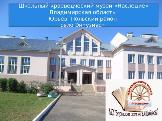 Школьный краеведческий музей «Наследие» Владимирская область Юрьев- Польский район село Энтузиаст 