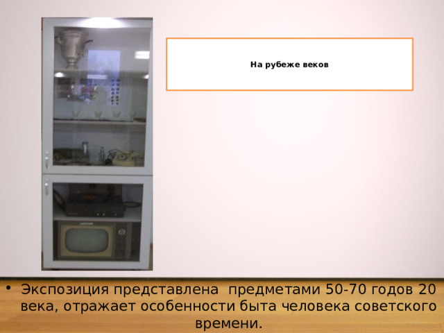   На рубеже веков    Экспозиция представлена предметами 50-70 годов 20 века, отражает особенности быта человека советского времени. 