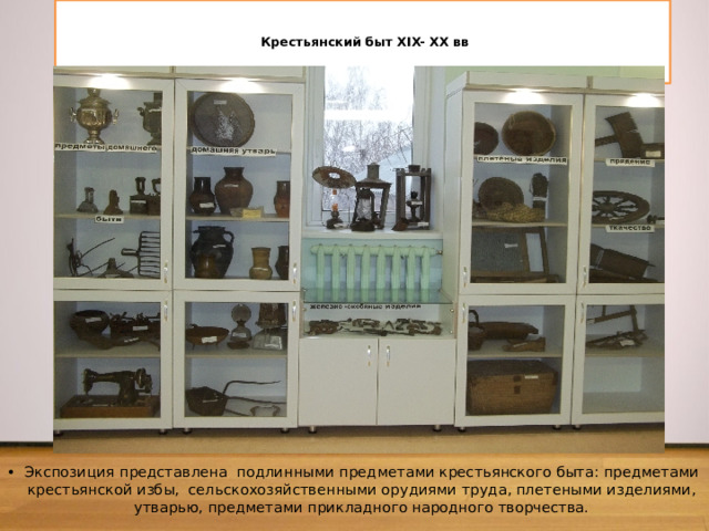    Крестьянский быт XIX- XX вв    Экспозиция представлена подлинными предметами крестьянского быта: предметами крестьянской избы, сельскохозяйственными орудиями труда, плетеными изделиями, утварью, предметами прикладного народного творчества. 
