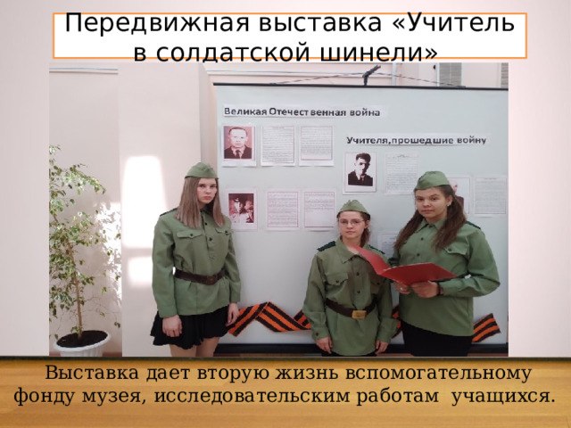Передвижная выставка «Учитель в солдатской шинели» Выставка дает вторую жизнь вспомогательному фонду музея, исследовательским работам учащихся. 