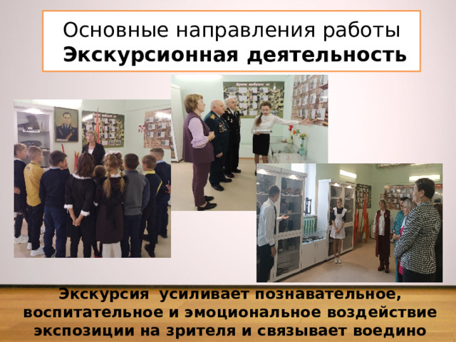 Основные направления работы  Экскурсионная деятельность Экскурсия   усиливает познавательное, воспитательное и эмоциональное воздействие экспозиции на зрителя и связывает воедино события, факты, явления с экспонатами . 