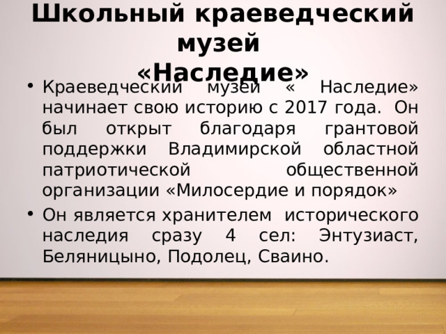 Школьный краеведческий музей  «Наследие» Краеведческий музей « Наследие» начинает свою историю с 2017 года. Он был открыт благодаря грантовой поддержки Владимирской областной патриотической общественной организации «Милосердие и порядок» Он является хранителем исторического наследия сразу 4 сел: Энтузиаст, Беляницыно, Подолец, Сваино. 