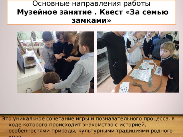  Основные направления работы  Музейное занятие . Квест «За семью замками»   Это уникальное сочетание игры и познавательного процесса, в ходе которого происходит знакомство с историей, особенностями природы, культурными традициями родного края. 