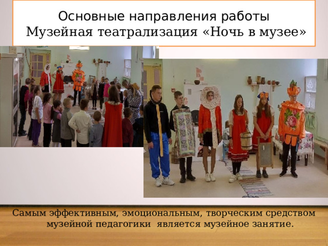 Основные направления работы   Музейная театрализация «Ночь в музее» Самым эффективным, эмоциональным, творческим средством музейной педагогики является музейное занятие. 