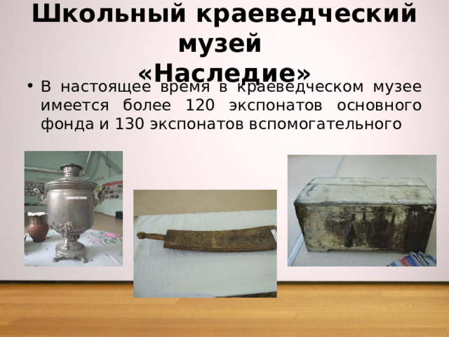 Школьный краеведческий музей  «Наследие» В настоящее время в краеведческом музее имеется более 120 экспонатов основного фонда и 130 экспонатов вспомогательного 